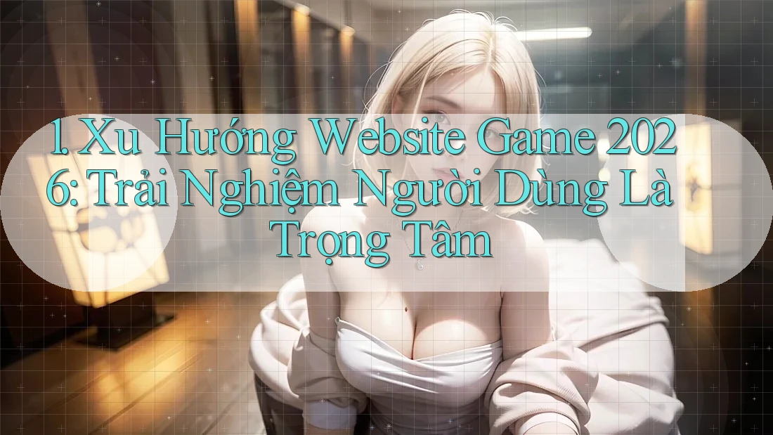 1. Xu Hướng Website Game 2026: Trải Nghiệm Người Dùng Là Trọng Tâm 1. Xu Hướng Website Game 2026: Trải Nghiệm Người Dùng Là Trọng Tâm