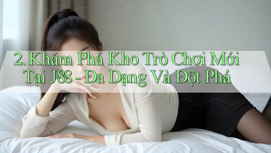 2. Khám Phá Kho Trò Chơi Mới Tại J88 - Đa Dạng Và Đột Phá