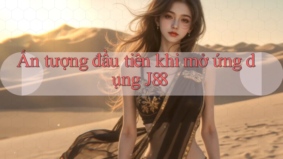 Ấn tượng đầu tiên khi mở ứng dụng J88 Ấn tượng đầu tiên khi mở ứng dụng J88