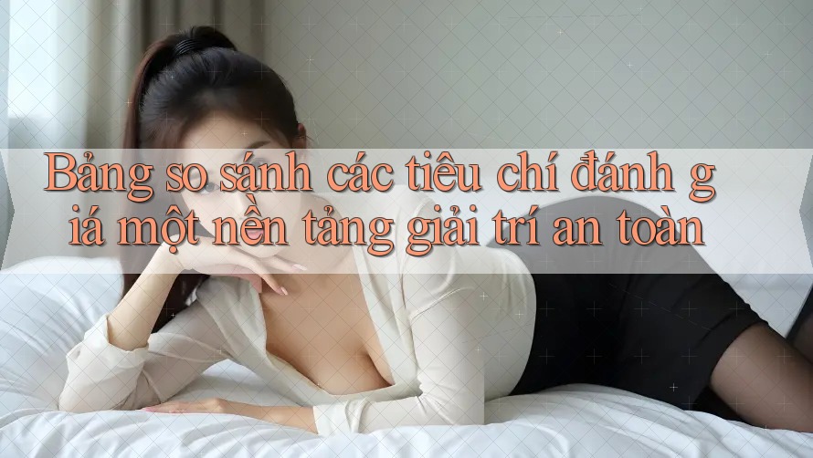 Bảng so sánh các tiêu chí đánh giá một nền tảng giải trí an toàn Bảng so sánh các tiêu chí đánh giá một nền tảng giải trí an toàn