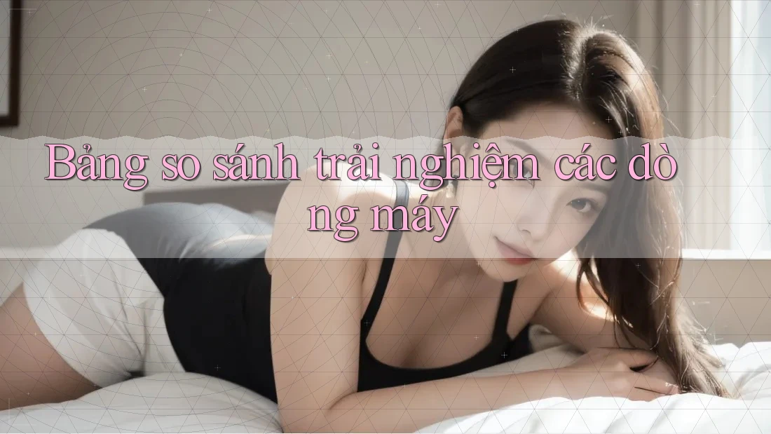 Bảng so sánh trải nghiệm các dòng máy