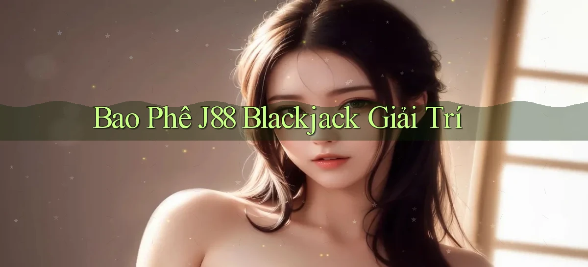 bao phê j88 blackjack giải trí