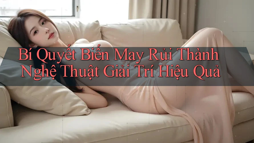 Bí Quyết Biến May Rủi Thành Nghệ Thuật Giải Trí Hiệu Quả Bí Quyết Biến May Rủi Thành Nghệ Thuật Giải Trí Hiệu Quả