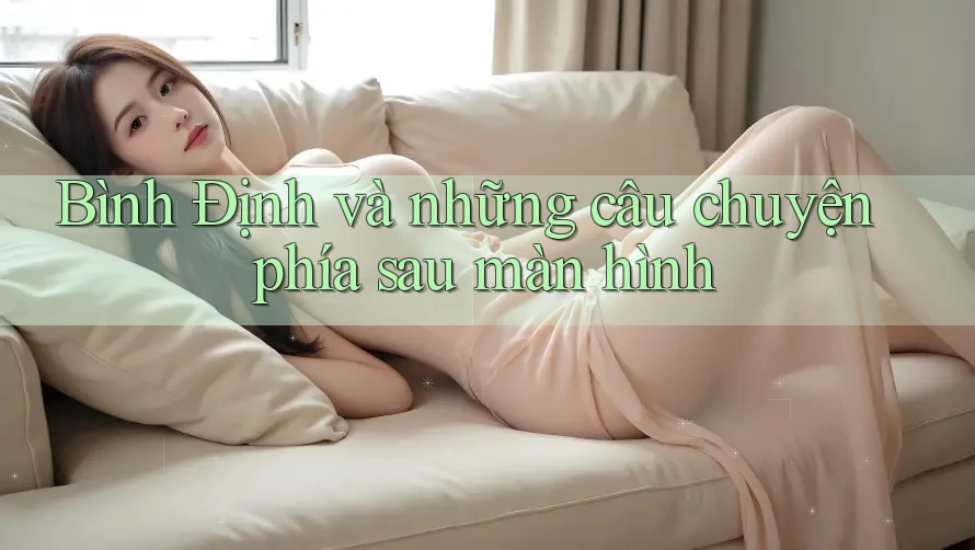 Bình Định và những câu chuyện phía sau màn hình Bình Định và những câu chuyện phía sau màn hình
