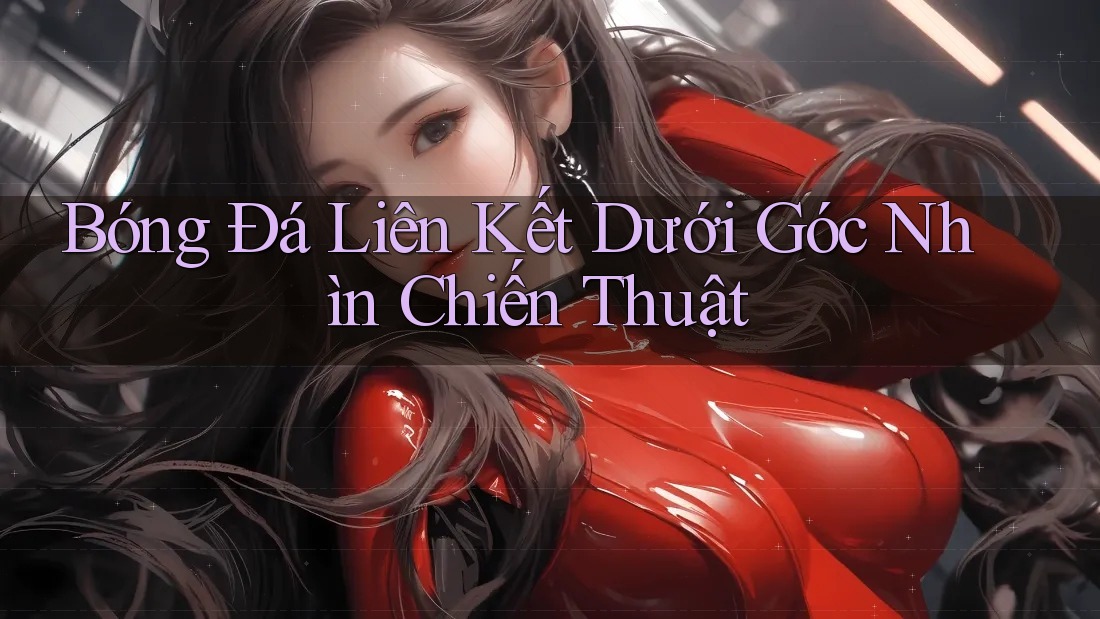 Bóng Đá Liên Kết Dưới Góc Nhìn Chiến Thuật Bóng Đá Liên Kết Dưới Góc Nhìn Chiến Thuật