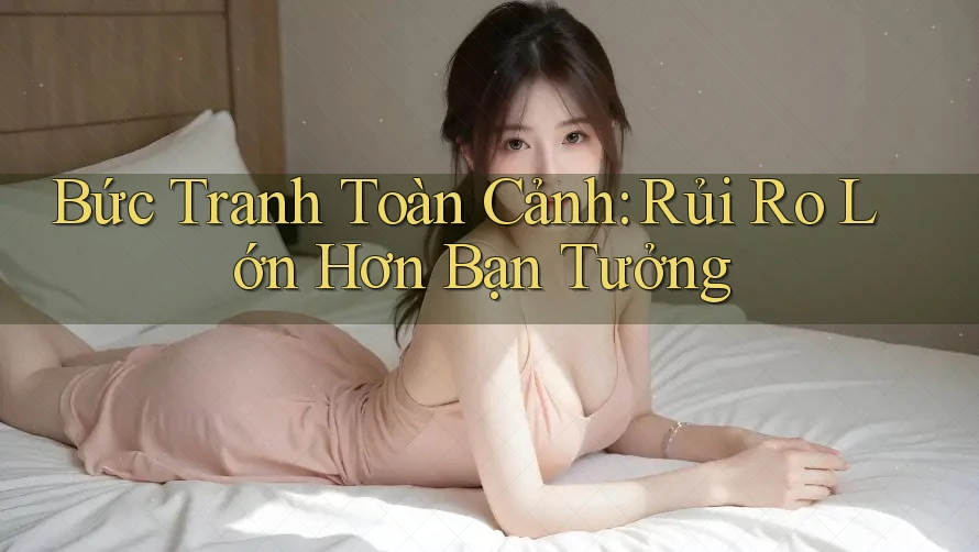 Bức Tranh Toàn Cảnh: Rủi Ro Lớn Hơn Bạn Tưởng Bức Tranh Toàn Cảnh: Rủi Ro Lớn Hơn Bạn Tưởng