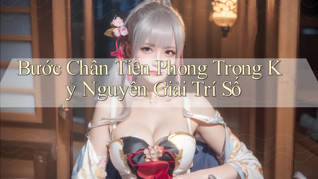 Bước Chân Tiên Phong Trong Kỷ Nguyên Giải Trí Số Bước Chân Tiên Phong Trong Kỷ Nguyên Giải Trí Số