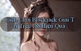 cách chơi blackjack giải trí trên j88 hiệu quả