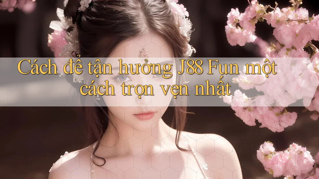 Cách để tận hưởng J88 Fun một cách trọn vẹn nhất
