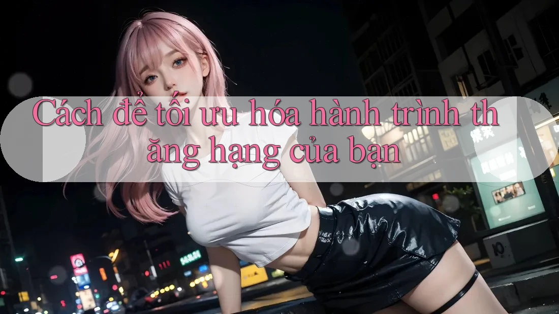 Cách để tối ưu hóa hành trình thăng hạng của bạn Cách để tối ưu hóa hành trình thăng hạng của bạn