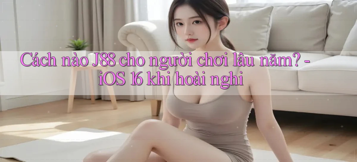 Cách nào J88 cho người chơi lâu năm   iOS 16 khi hoài nghi