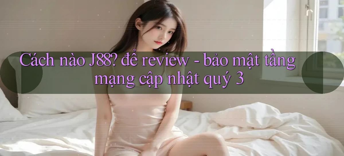Cách nào J88 để review   bảo mật tầng mạng cập nhật quý 3