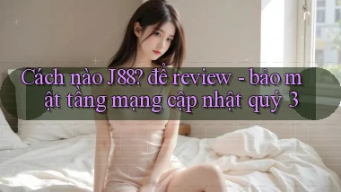 Cách nào J88 để review   bảo mật tầng mạng cập nhật quý 3