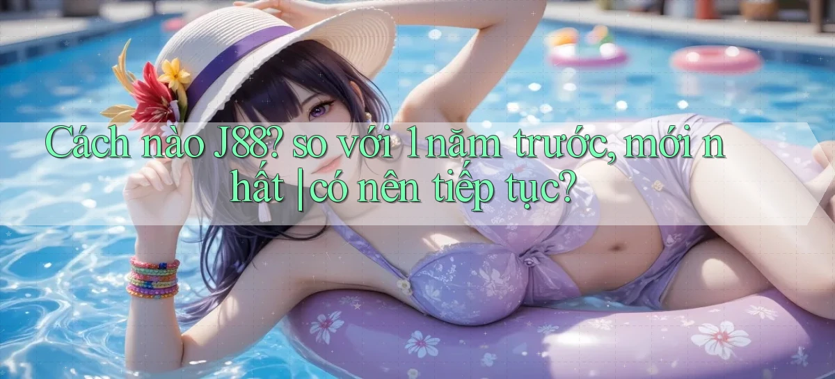 Cách nào J88 so với 1 năm trước, mới nhất có nên tiếp tục