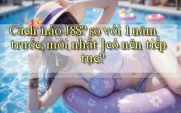 Cách nào J88 so với 1 năm trước, mới nhất có nên tiếp tục