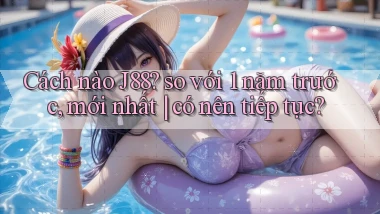 Cách nào J88 so với 1 năm trước, mới nhất có nên tiếp tục