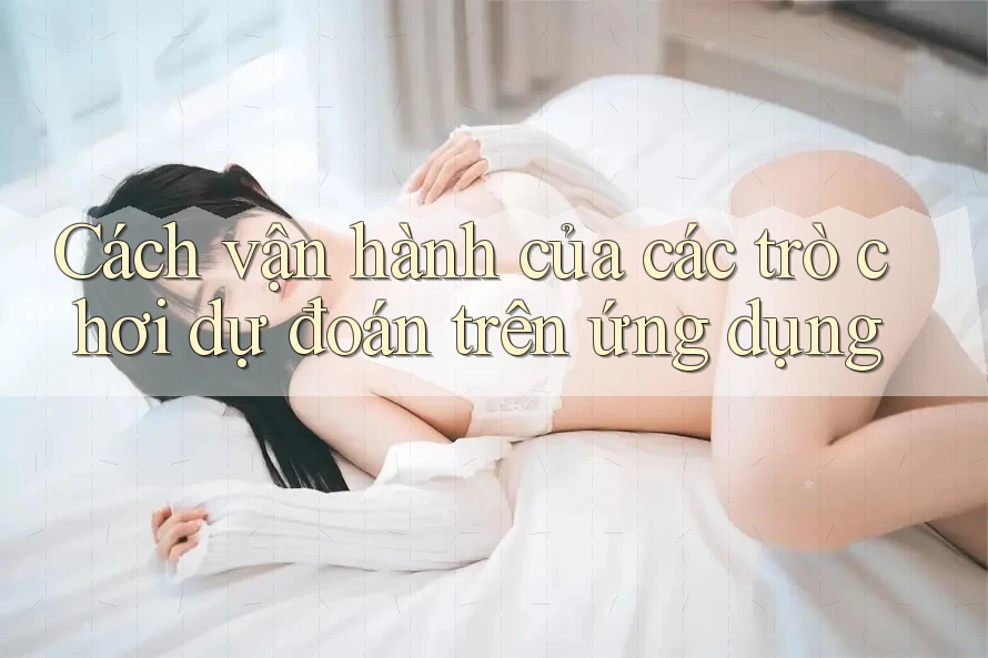 Cách vận hành của các trò chơi dự đoán trên ứng dụng Cách vận hành của các trò chơi dự đoán trên ứng dụng