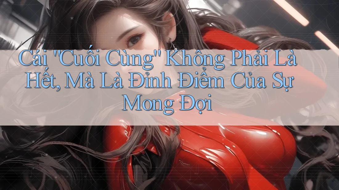 Cái “Cuối Cùng” Không Phải Là Hết, Mà Là Đỉnh Điểm Của Sự Mong Đợi Cái “Cuối Cùng” Không Phải Là Hết, Mà Là Đỉnh Điểm Của Sự Mong Đợi