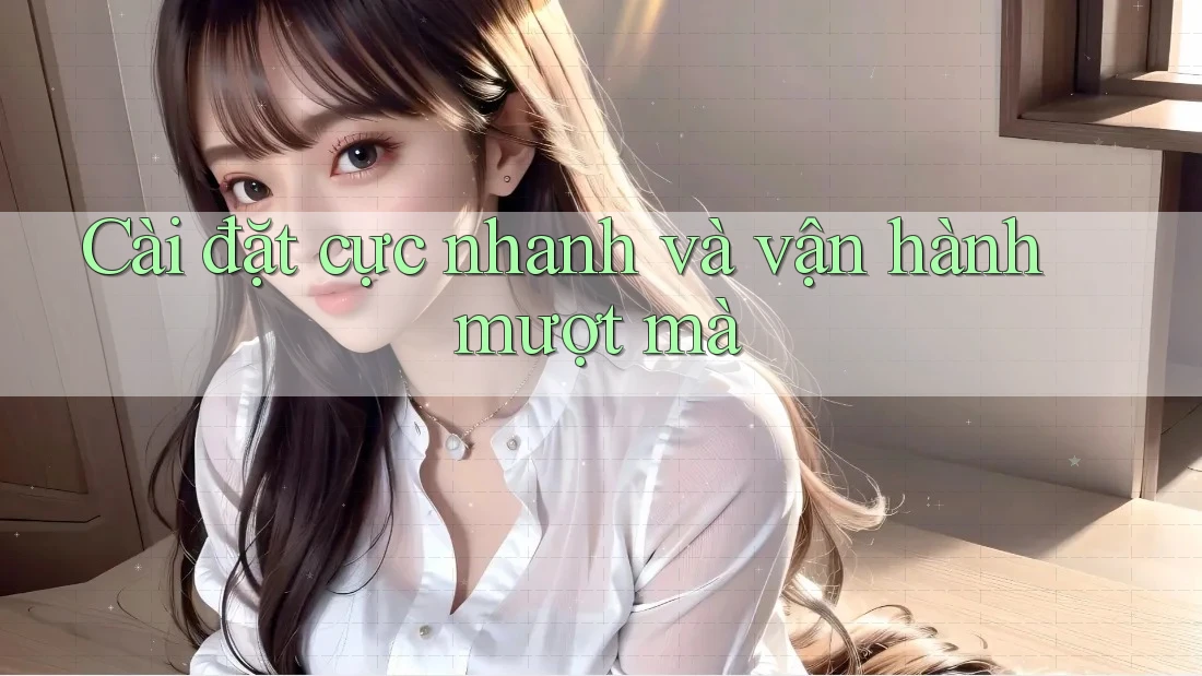 Cài đặt cực nhanh và vận hành mượt mà Cài đặt cực nhanh và vận hành mượt mà