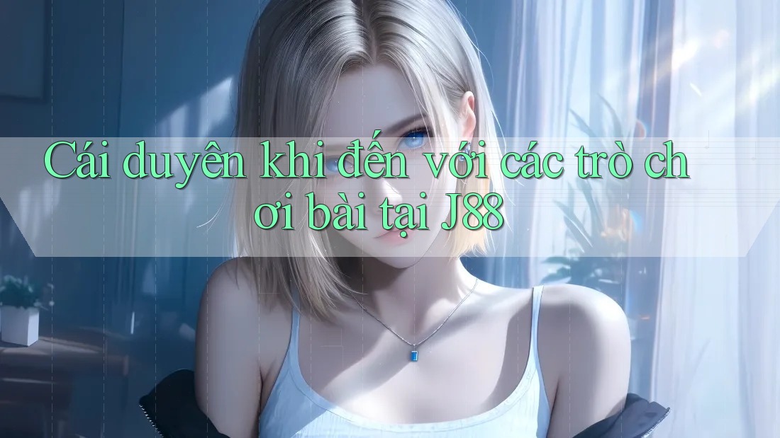 Cái duyên khi đến với các trò chơi bài tại J88 Cái duyên khi đến với các trò chơi bài tại J88