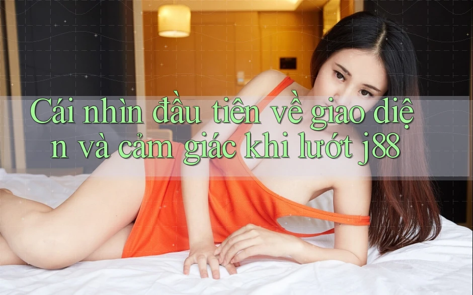 Cái nhìn đầu tiên về giao diện và cảm giác khi lướt j88 Cái nhìn đầu tiên về giao diện và cảm giác khi lướt j88