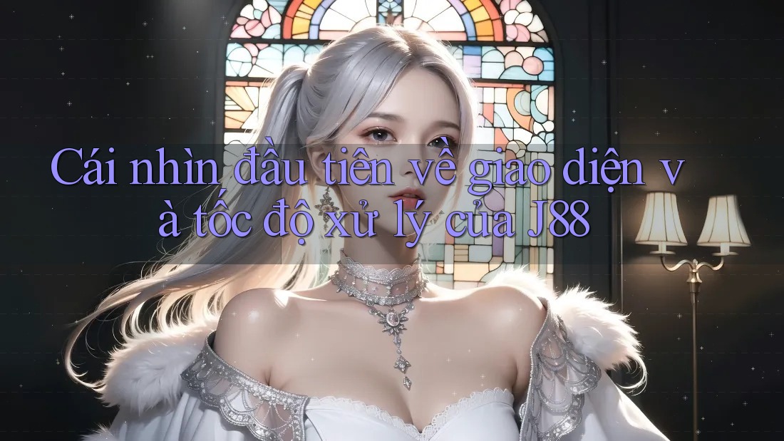 Cái nhìn đầu tiên về giao diện và tốc độ xử lý của J88 Cái nhìn đầu tiên về giao diện và tốc độ xử lý của J88