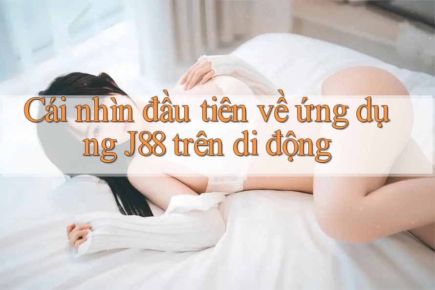 Cái nhìn đầu tiên về ứng dụng J88 trên di động Cái nhìn đầu tiên về ứng dụng J88 trên di động