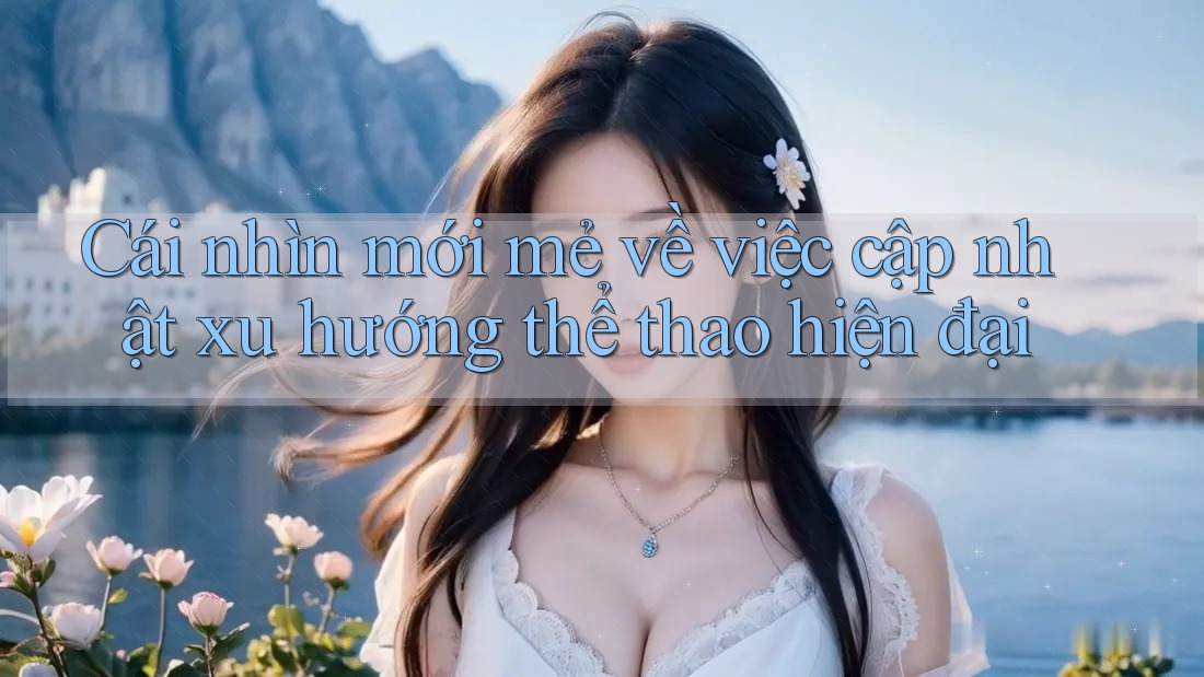 Cái nhìn mới mẻ về việc cập nhật xu hướng thể thao hiện đại Cái nhìn mới mẻ về việc cập nhật xu hướng thể thao hiện đại