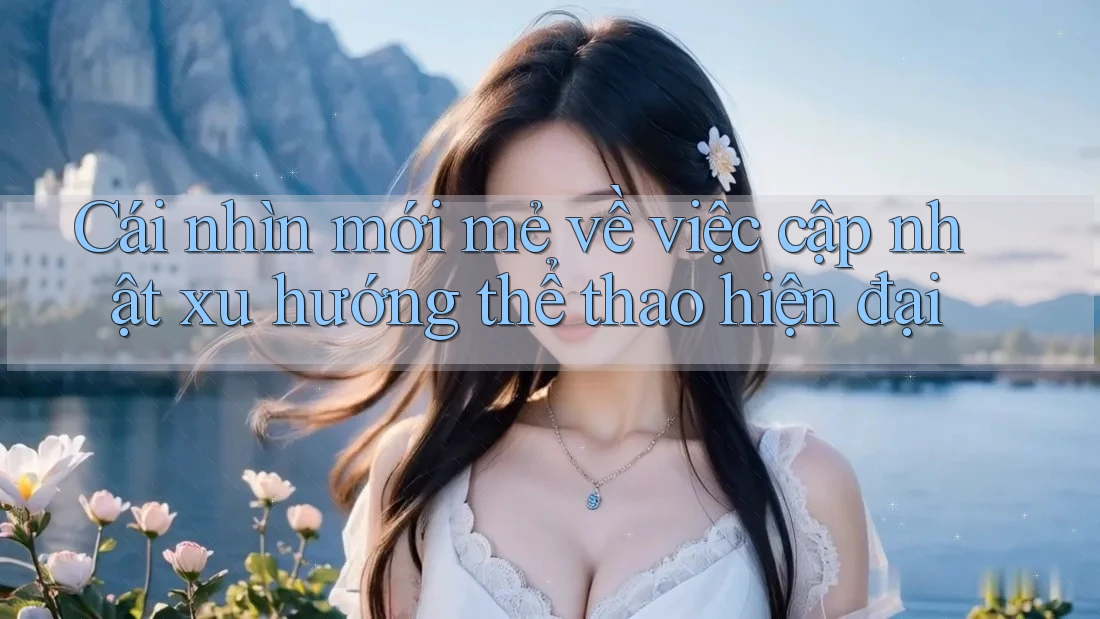 Cái nhìn mới mẻ về việc cập nhật xu hướng thể thao hiện đại Cái nhìn mới mẻ về việc cập nhật xu hướng thể thao hiện đại