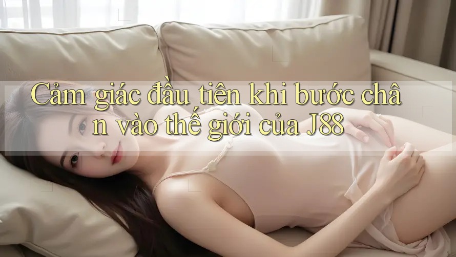 Cảm giác đầu tiên khi bước chân vào thế giới của J88 Cảm giác đầu tiên khi bước chân vào thế giới của J88