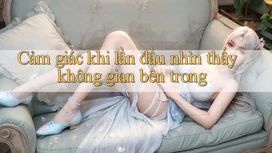 Cảm giác khi lần đầu nhìn thấy không gian bên trong Cảm giác khi lần đầu nhìn thấy không gian bên trong