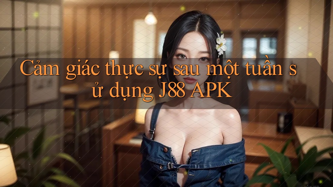 Cảm giác thực sự sau một tuần sử dụng J88 APK Cảm giác thực sự sau một tuần sử dụng J88 APK