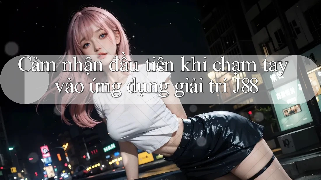 Cảm nhận đầu tiên khi chạm tay vào ứng dụng giải trí J88 Cảm nhận đầu tiên khi chạm tay vào ứng dụng giải trí J88