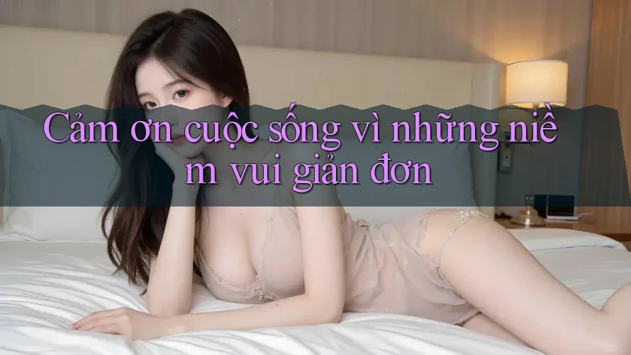 Cảm ơn cuộc sống vì những niềm vui giản đơn Cảm ơn cuộc sống vì những niềm vui giản đơn