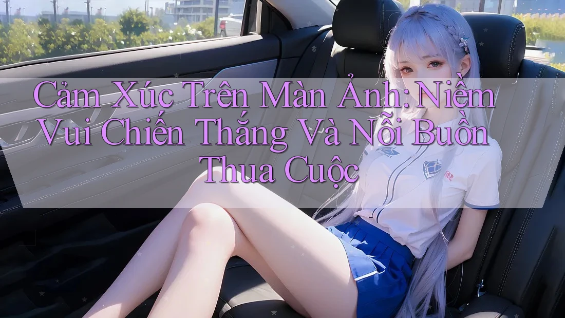 Cảm Xúc Trên Màn Ảnh: Niềm Vui Chiến Thắng Và Nỗi Buồn Thua Cuộc Cảm Xúc Trên Màn Ảnh: Niềm Vui Chiến Thắng Và Nỗi Buồn Thua Cuộc