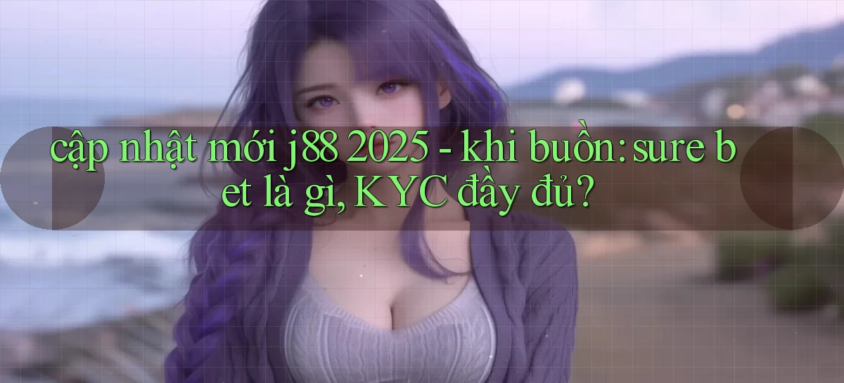 cập nhật mới j88 2025   khi buồn sure bet là gì, KYC đầy đủ