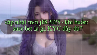 cập nhật mới j88 2025   khi buồn sure bet là gì, KYC đầy đủ
