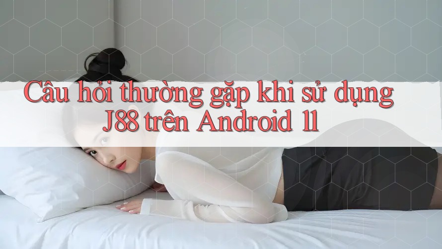 Câu hỏi thường gặp khi sử dụng J88 trên Android 11 Câu hỏi thường gặp khi sử dụng J88 trên Android 11