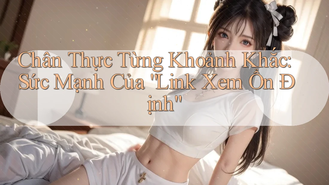 Chân Thực Từng Khoảnh Khắc: Sức Mạnh Của “Link Xem Ổn Định” Chân Thực Từng Khoảnh Khắc: Sức Mạnh Của “Link Xem Ổn Định”