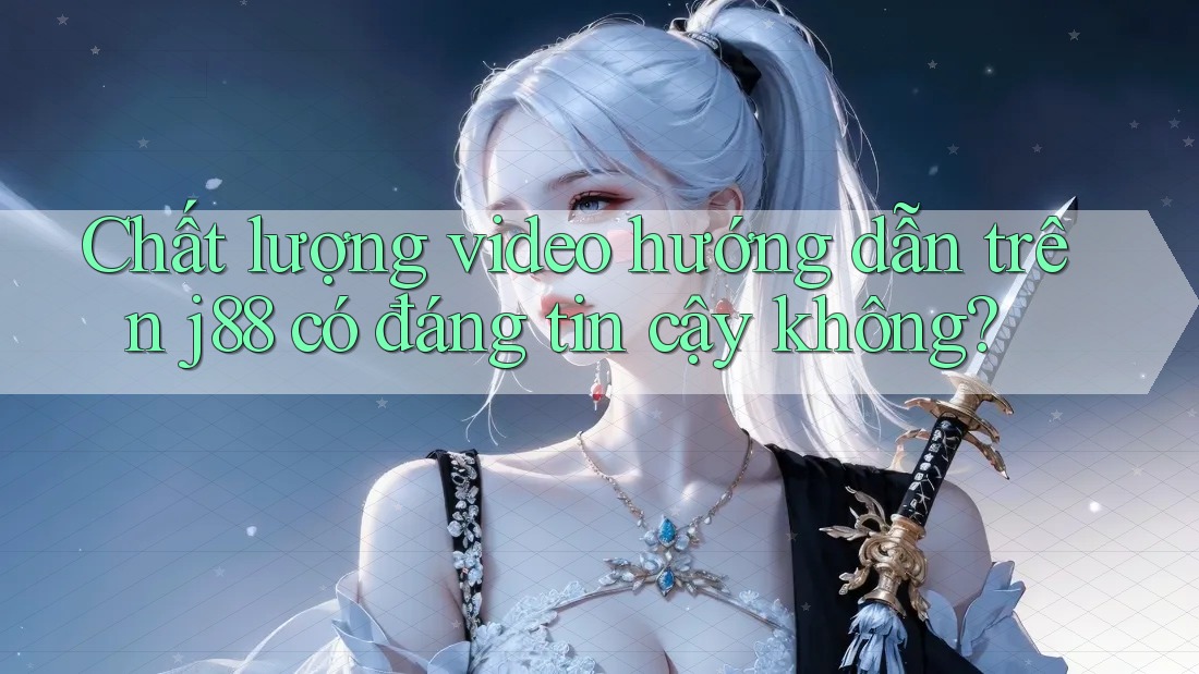Chất lượng video hướng dẫn trên j88 có đáng tin cậy không?