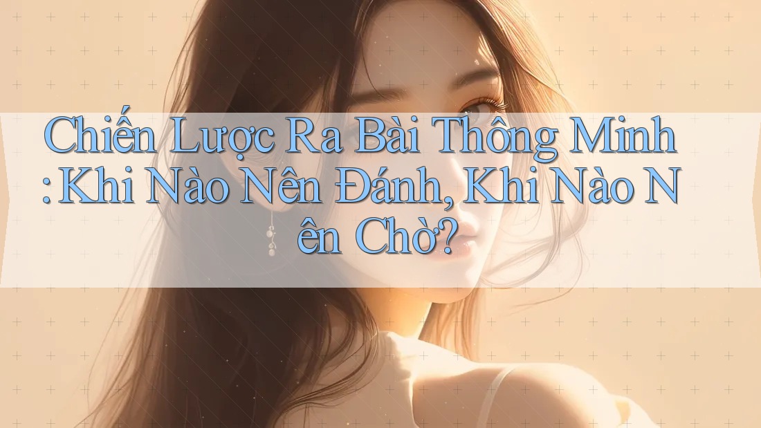 Chiến Lược Ra Bài Thông Minh: Khi Nào Nên Đánh, Khi Nào Nên Chờ? Chiến Lược Ra Bài Thông Minh: Khi Nào Nên Đánh, Khi Nào Nên Chờ?