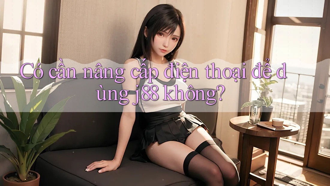 Có cần nâng cấp điện thoại để dùng j88 không?