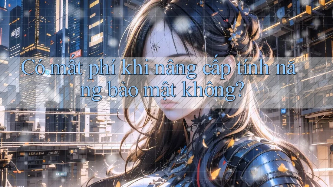 Có mất phí khi nâng cấp tính năng bảo mật không? Có mất phí khi nâng cấp tính năng bảo mật không?