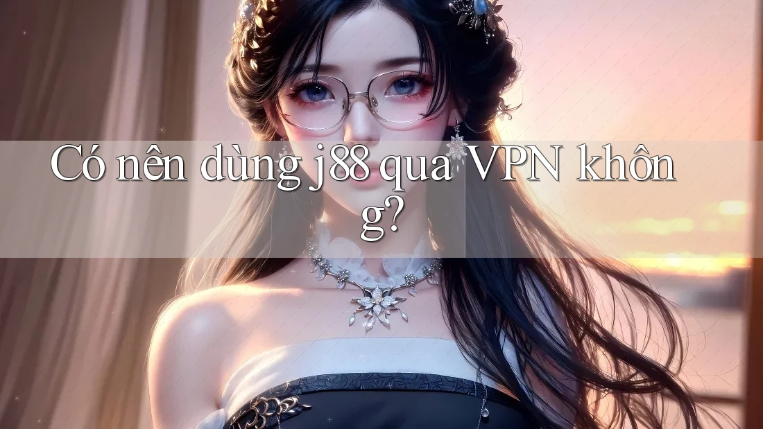 Có nên dùng j88 qua VPN không? Có nên dùng j88 qua VPN không?