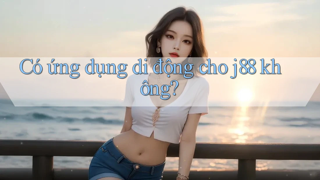 Có ứng dụng di động cho j88 không? Có ứng dụng di động cho j88 không?