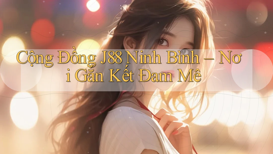 Cộng Đồng J88 Ninh Bình – Nơi Gắn Kết Đam Mê