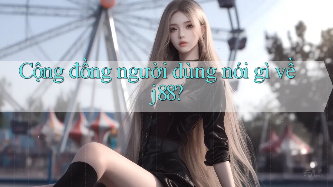 Cộng đồng người dùng nói gì về j88?