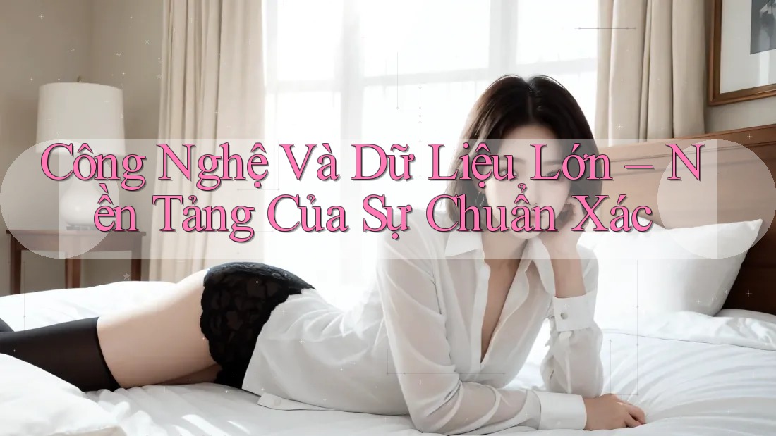 Công Nghệ Và Dữ Liệu Lớn – Nền Tảng Của Sự Chuẩn Xác