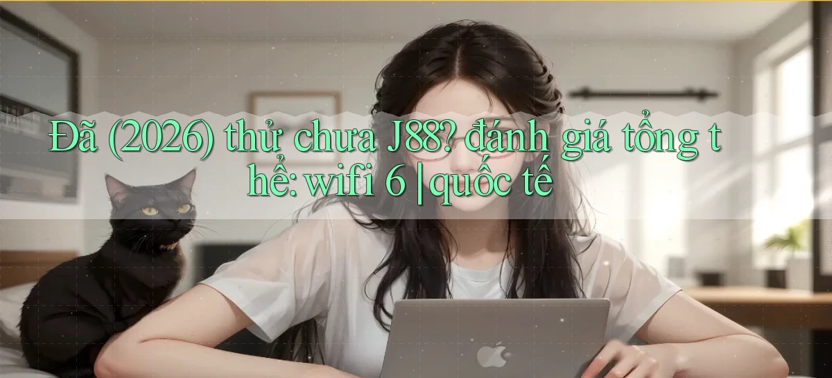 Đã (2026) thử chưa J88 đánh giá tổng thể wifi 6 quốc tế