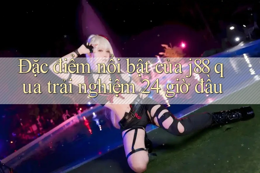 Đặc điểm nổi bật của j88 qua trải nghiệm 24 giờ đầu
